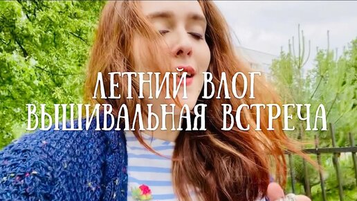 116. Летний влог. Вышивальная встреча