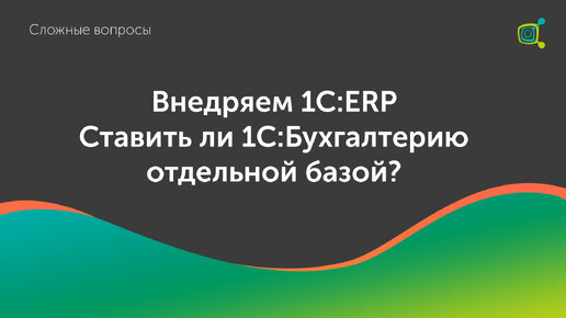 Ставить ли базу Бухгалтерии отдельной базой при внедрении ERP?