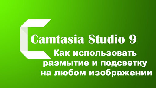 Camtasia Studio 9. Как использовать размытие и подсветку на любом изображении