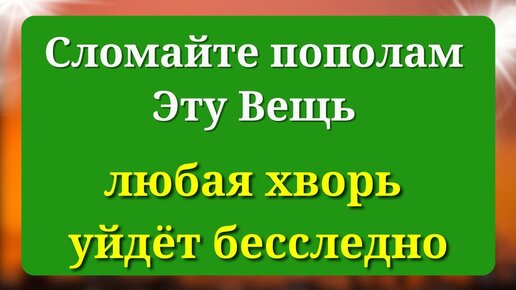 Любые Хвори уйдут, если сломаете Эту вещь пополам.