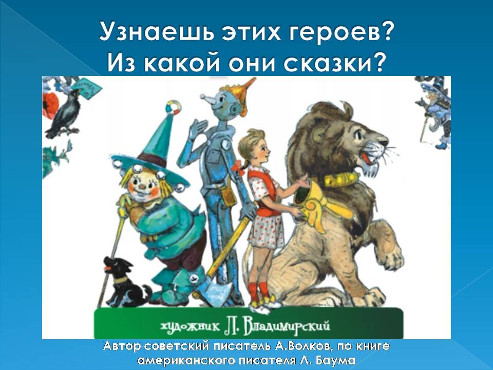 Примерно половина моих первоклассников знает эту сказку. Её герои  - отважный маленький песик Тотошка, соломенный человек Страшила, Железный Дровосек, девочка Элли из Канзаса и Смелый Лев.