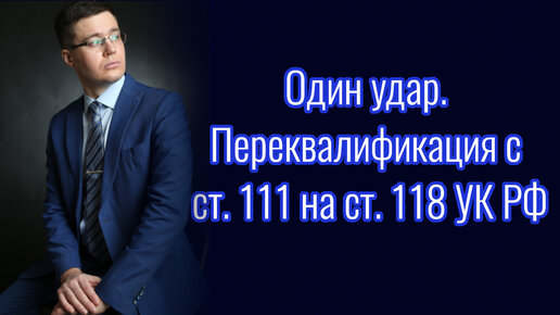 Один удар. Переквалификация с 111 УК РФ на 118 УК РФ