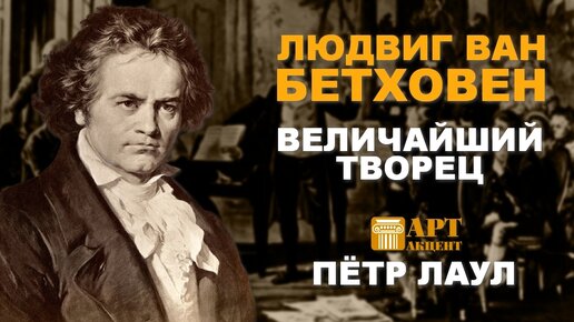 ПЁТР ЛАУЛ. Людвиг ван Бетховен - величайший творец #АртАкцент#лекториум_АртАкцент