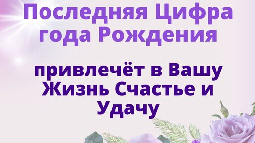 Зная значение последней Цифры Года Рождения, каждый может привлечь в жизнь Счастье и Удачу