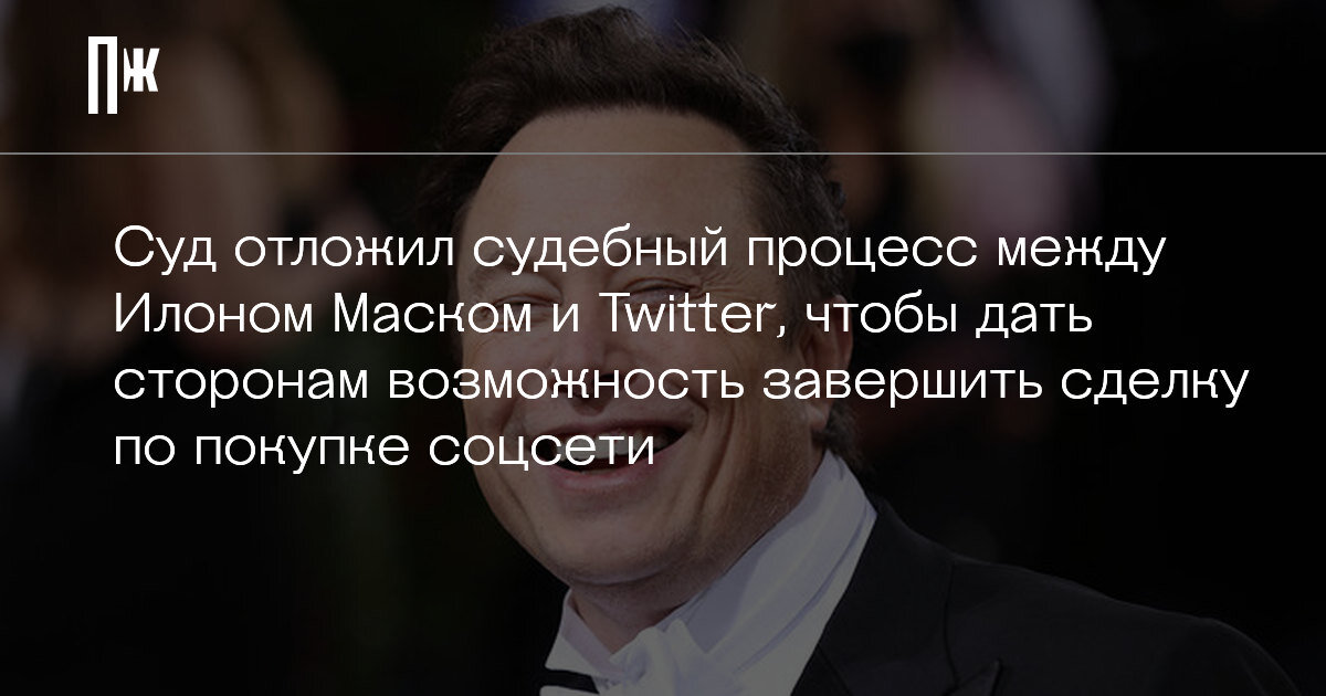     Суд отложил судебный процесс между Илоном Маском и Twitter, чтобы дать сторонам возможность завершить сделку по покупке соцсети