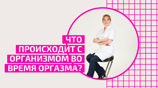 Оргазм у женщин. Что происходит с организмом во время оргазма. Акушер-гинеколог Ольга Прядухина.