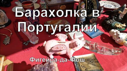 БАРАХОЛКА С ИНТЕРЕСНЫМИ ВЕЩИЧКАМИ. ПОРТУГАЛИЯ