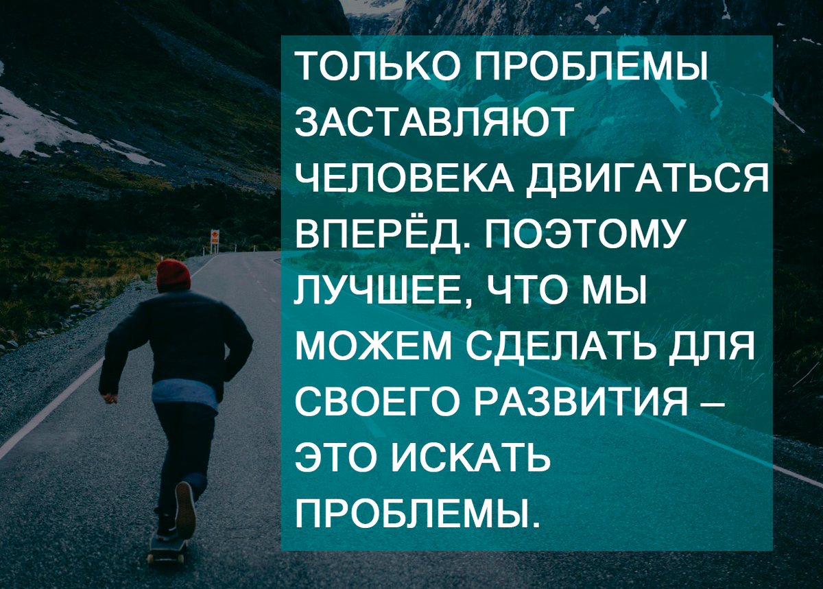 1. Только проблемы заставляют человека двигаться вперёд. Поэтому лучшее, что мы можем сделать для своего развития — это искать проблемы.