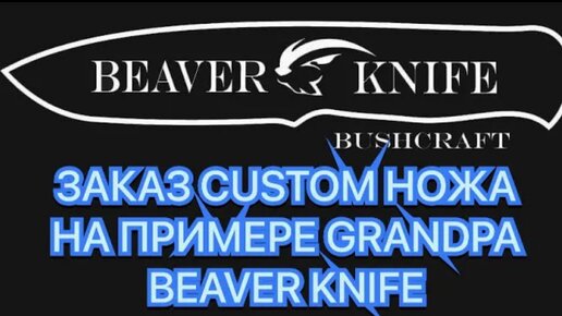 ЗАКАЗ CUSTOM НОЖА НА ПРИМЕРЕ GRANDPA BEAVER KNIFE