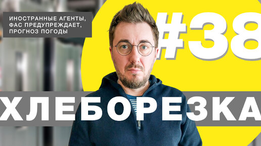 Хлеборезка#38: Иностранные агенты, ФАС предупреждает, прогноз погоды