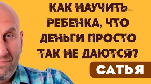 Сатья. Как научить ребенка ,что деньги просто так не даются