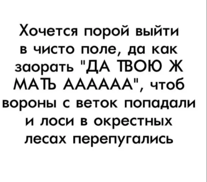 Хочу выйти. Хочется выйти в поле и закричать. Выйти в поле и заорать. Хочется порой выйти в чисто поле и заорать. Хочется иногда выйти в поле и заорать.