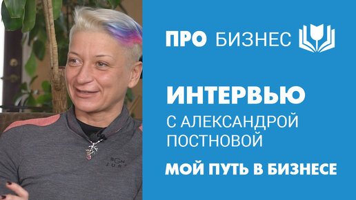 Александра Постнова. Интервью: про мой путь в бизнесе, планы, цели, мечты и не только