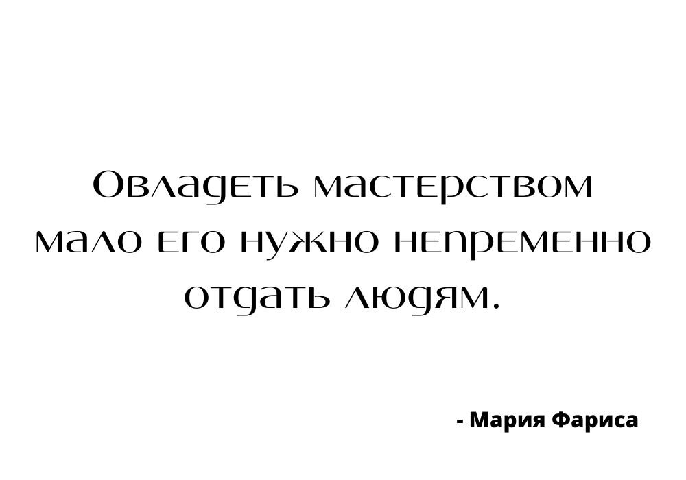 Овладеть мастерством мало - его нужно непременно отдать людям. Мария Фариса 