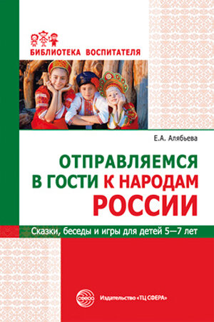Е. А. Алябьева. Отправляемся в гости к народам России. Сказки, беседы и игры для детей 5—7 лет. Издательство ТЦ "Сфера"