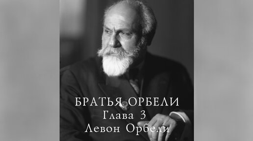 Братья Орбели. Глава 3 - Левон Орбели.