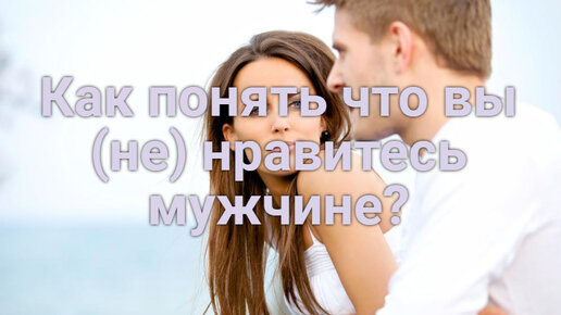 Как понять что вы (не) нравитесь мужчине?