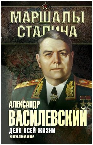 А.М. Василевский " Дело всей жизни. Неопубликованное".