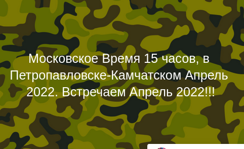 Московское Время 15 часов, в Петропавловске-Камчатском Апрель 2022. Встречаем Апрель 2022!!!