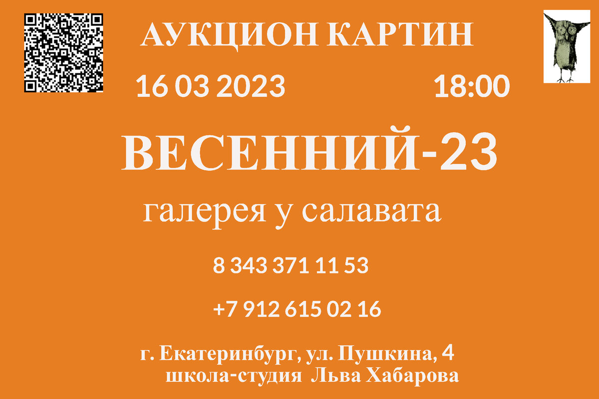 Аукцион картин «весенний-23» состоится 16 марта 2023 года.                                 В г. Екатеринбурге, на ул. Пушкина, 4.
Школа-студия Льва Хабарова
Начало аукциона в 18.00

Аукцион будет транслироваться в прямом эфире 
Фейсбук и ВК  
https://www.facebook.com/faz.el.etdin
https://vk.com/salavat61

Во время аукциона можно делать ставки на картины по телефонам:
8 343 371 11 53
+7 993 502 16 15   
 8 966 705 64 75   
  
Окончание торгов в 21.00 местного времени

 По желанию покупателей:
- Оформим картины в багет с 20- процентной скидкой
+7 950 195 27 52 Александр Ли Толмачева, 11, каб. 105
- Довезём до нового места жительства
Картины можно посмотреть на сайте по ссылке 

http://ural-poster.ru/auktsion-kartin-vesennij-23-16-03-2023

Телефоны для справок
+7 012 615 02 16
8 343 371 11 53
Почта - uralposter96@mail.ru
