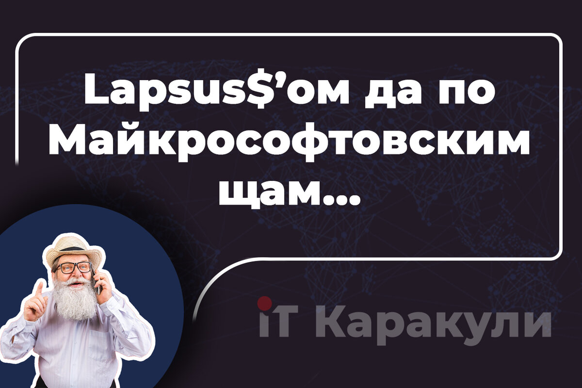 Lapsus$’ом да по Майкрософтовским щам... / www.itkararkuli.ru