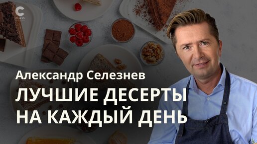 Лучшие десерты на каждый день от лучшего шеф-кондитера Александра Селезнева / Сделайте праздник в вашем доме своими руками / Онлайн-курс /