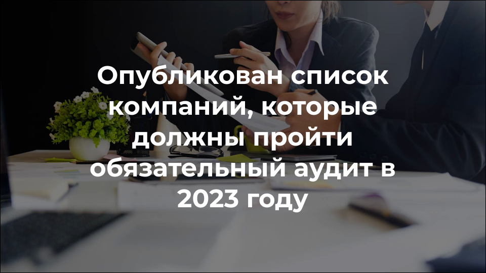 Опубликован список компаний, которые должны пройти обязательный аудит в  2023 году | Интерэкспертиза | Дзен