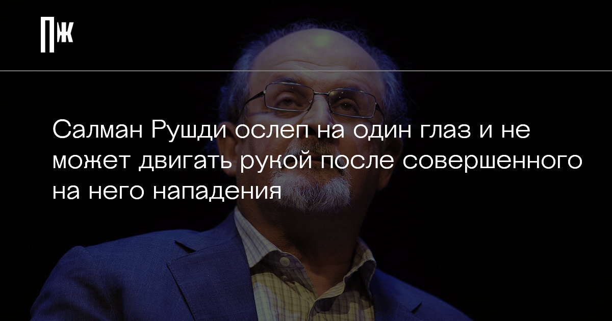     Салман Рушди ослеп на один глаз и не может двигать рукой после совершенного на него нападения