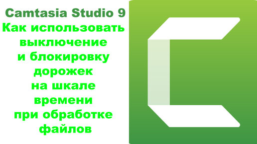 Camtasia Studio 9. Как использовать выключение и блокировку дорожек на шкале времени при обработке файлов