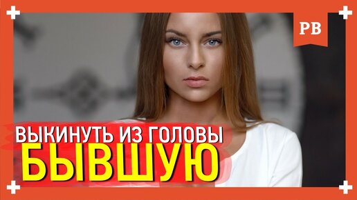 Как выкинуть бывшую из головы? Эффективный возврат бывшей. Советы психолога