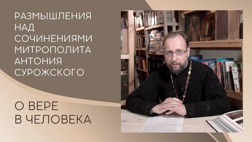 О вере в человека. Размышления над сочинениями митрополита Антония Сурожского.