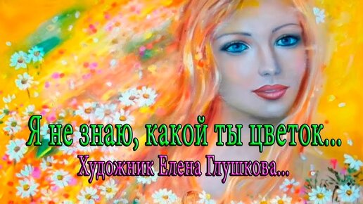 Я не знаю, какой ты цветок... Художник Elena Glushkova... Автор музыки Карен Саркисян