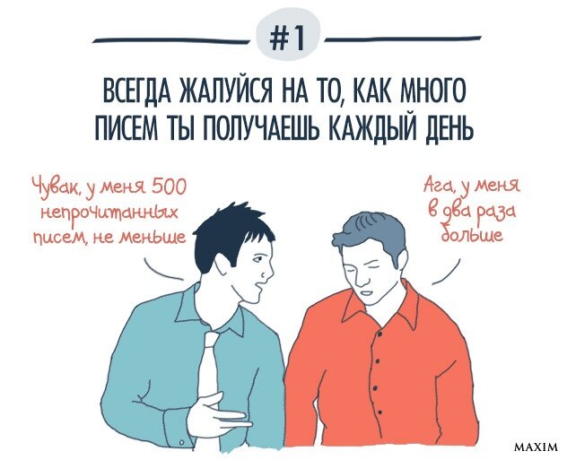 
1 Всегда, всегда жалуйся на количество писем в ящике, но никогда не называйконкретное число первым. Лучше узнай, сколько непрочитанных писем у твоегоколлеги, и умножь на два. Вот! Вот сколько важных писем в твоём ящике! 
