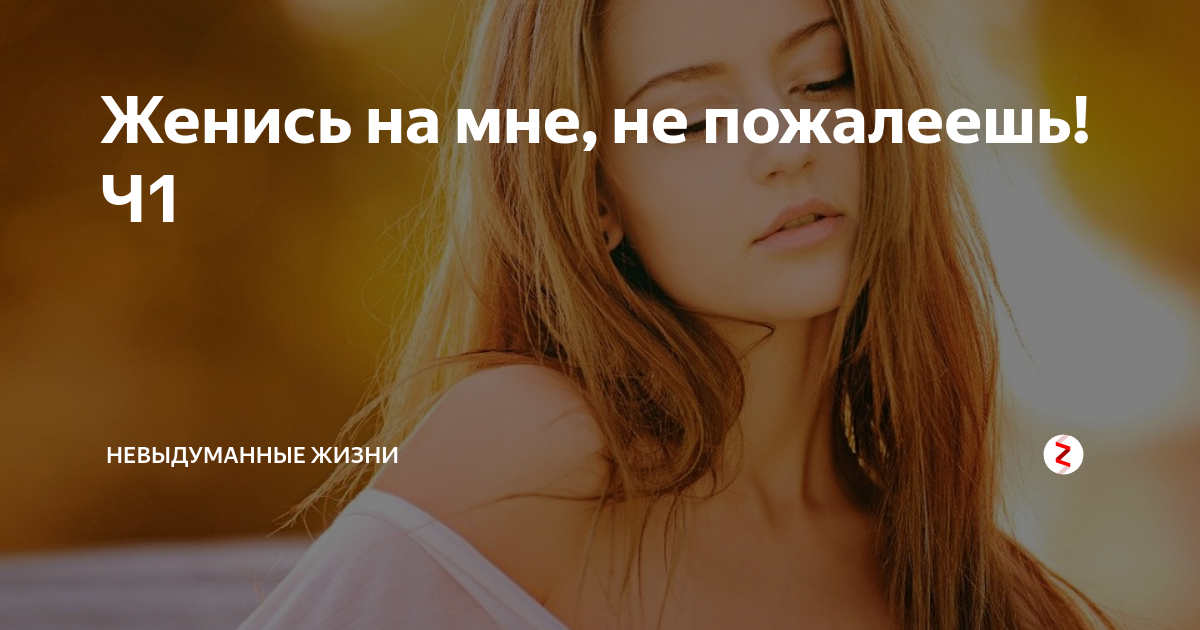 Женись на мне, не пожалеешь! Ч1 | невыдуманные жизни | Дзен