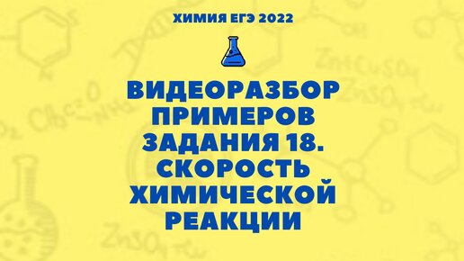 РАЗБОР 5-ТИ ПРИМЕРОВ ЗАДАНИЯ 18. СКОРОСТЬ ХИМИЧЕСКОЙ РЕАКЦИИ. ХИМИЯ ЕГЭ 2022