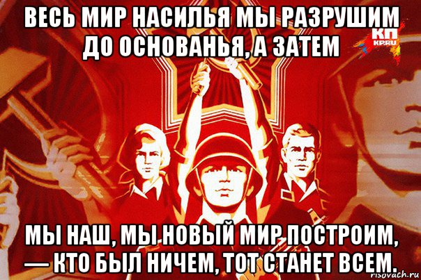 Они разрушают страну. Вставай проклятьем заклейменный. Вставай проклятьем заклейменный весь мир голодных. Разрушим до основанья а затем. Мы наш мы новый мир построим.