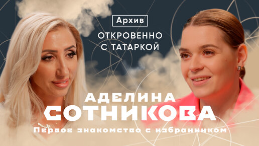 Архив «Откровенно с Татаркой» | Аделина Сотникова о первом знакомстве со своим избранником