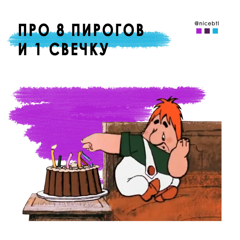 "Ну, нет, это я не ем! Что это такое? 1 пирог и 8 свечей! Лучше так: 8 пирогов и 1 свечка! А?" (Из м/ф "Малыш и Карлсон")