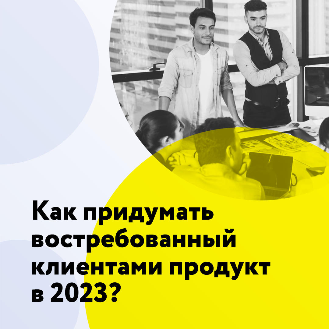 Как придумать востребованный клиентами продукт в 2023 г.?