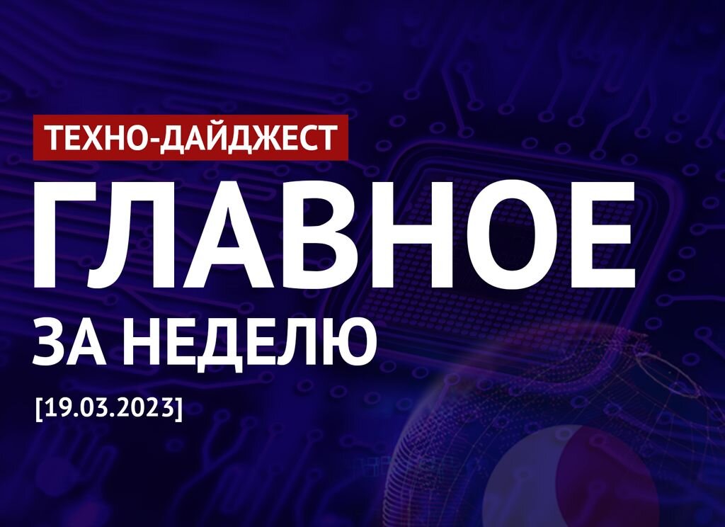    Техно-дайджест: Главные новости недели в мире IT 19.03.2023