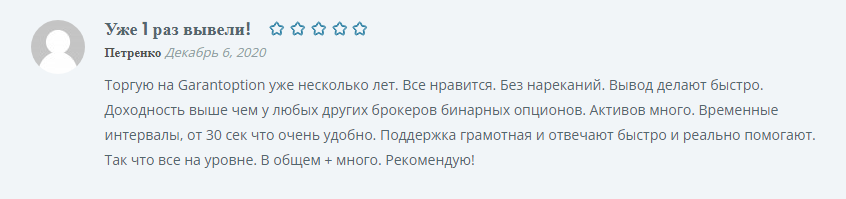 Торгую на Garantoption уже несколько лет. Все нравится. Без нареканий. Вывод делают быстро. Доходность выше чем у любых других брокеров бинарных опционов. Активов много. Временные интервалы, от 30 сек что очень удобно. Поддержка грамотная и отвечают быстро и реально помогают. Так что все на уровне. В общем + много. Рекомендую!