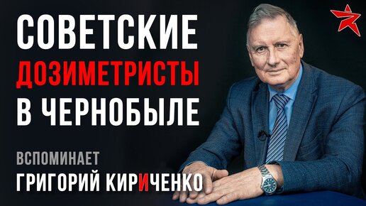 Советские дозиметристы в Чернобыле. Вспоминает Григорий Кириченко