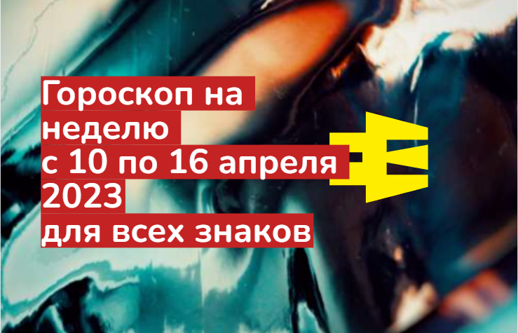 Гороскоп на неделю с 10 по 16 апреля 2023 для всех знаков