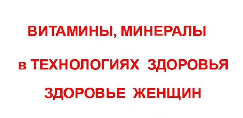 ВИТАМИНЫ И МИНЕРАЛЫ В ТЕХНОЛОГИЯХ ЗДОРОВЬЯ. ЗДОРОВЬЕ ЖЕНЩИН.