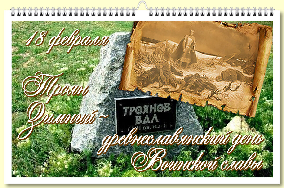 Этот день наши предки считали днем Воинской славы, когда много русских воинов пали от Римских воинов в придунайской области, у Трояного Вала. http://nastroeniya.ru/component/icagenda/203-troyan-zimnij-drevneslavyanskij-den-voinskoj-slavy?Itemid=296&date=2023-02-18-00-00
