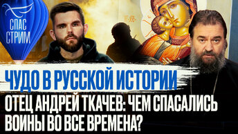 ЧУДО В РУССКОЙ ИСТОРИИ. ОТЕЦ АНДРЕЙ ТКАЧЕВ: ЧЕМ СПАСАЛИСЬ ВОИНЫ ВО ВСЕ ВРЕМЕНА?