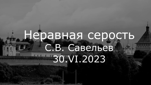 С.В. Савельев. Неравная серость - [20230630]