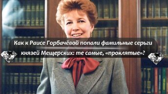 Как к Раисе Горбачёвой попали фамильные серьги князей Мещерских: неужели те самые, «проклятые»?