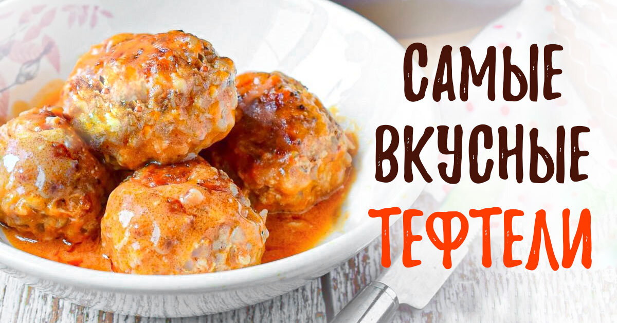 Рецепты приготовления вкусных тефтелей: 16 рецептов