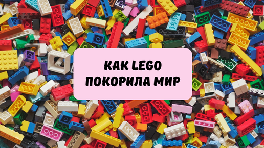 Как компания LEGO покорила мир?